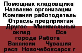 Помощник кладовщика › Название организации ­ Компания-работодатель › Отрасль предприятия ­ Другое › Минимальный оклад ­ 19 000 - Все города Работа » Вакансии   . Чувашия респ.,Новочебоксарск г.